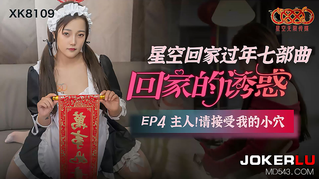 XK-8109 《星空回家过年七部曲-回家的诱惑》.EP4.主人请接受我的小穴}