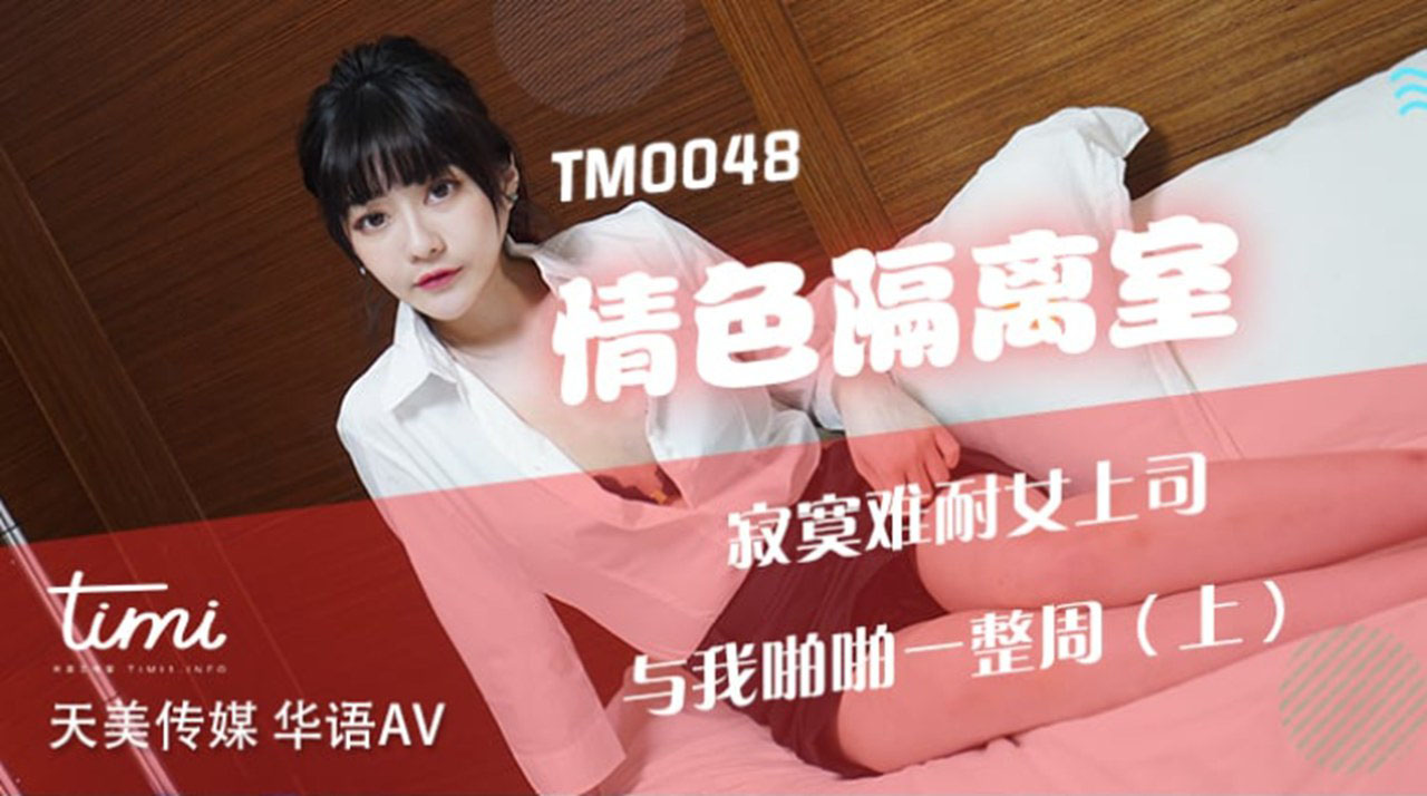 天美传媒联合出品 TM0048情色隔离室 寂寞难耐女上司与我啪啪一整周（上）}