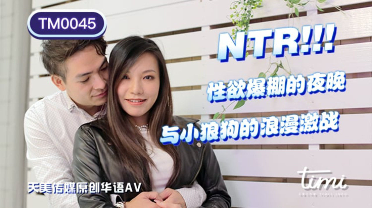 天美传媒联合出品 TM0045 NTR!! 性欲爆棚的夜晚，与小狼狗的浪漫激战 -王欣}