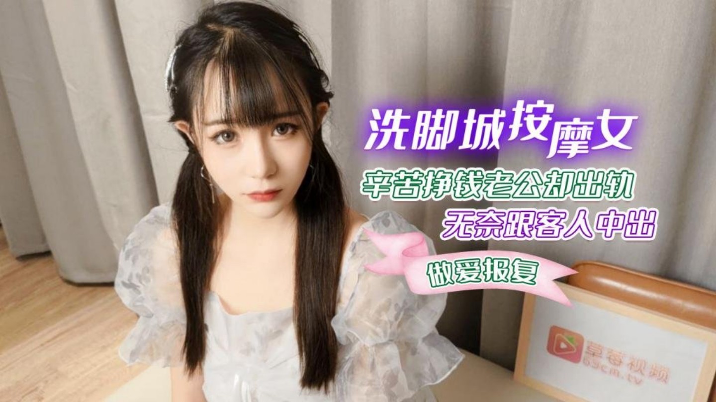 洗脚城按摩女辛苦挣钱老公却出轨无奈跟客人中出做爱报复 -萝莉社网红美女 糖糖}