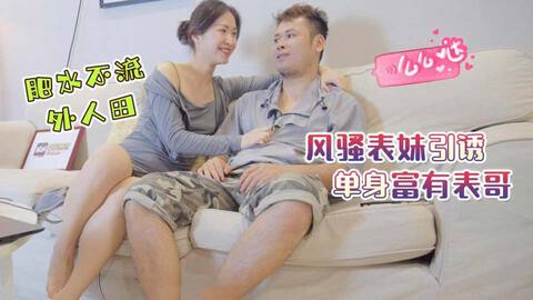 禁忌之爱表兄妹乱伦❤️肥水不流外人田，风骚表妹引诱单身富有表哥}