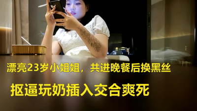 漂亮23岁小姐姐，共进晚餐后换黑丝，抠逼玩奶插入交合爽死}