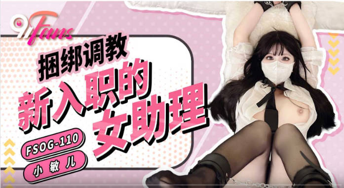 扣扣传媒 91Fans FSOG110 捆绑调教新入职的女助理 小敏儿}