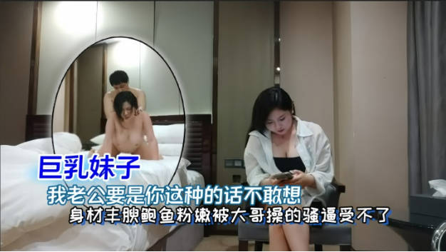 巨乳妹子 我老公要是你这种的话不敢想 前男友啤一分钟就射了 身材丰腴鲍鱼粉嫩 性格不错 被大哥操