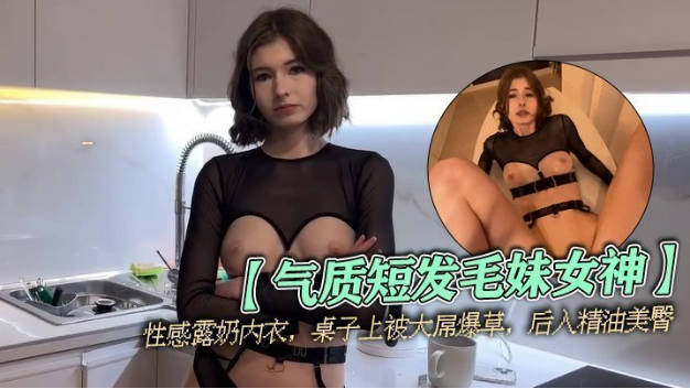 气质短发毛妹女神，性感露奶内衣，桌子上被大屌爆草，后入精油美臀，从下往上视角，进进出出抽插