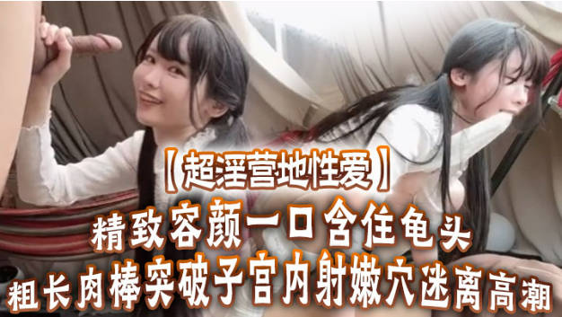 Yua 超淫营地性爱 精致容颜一口含住龟头 无比上头 粗长肉棒突破子宫 内射嫩穴迷离高潮}