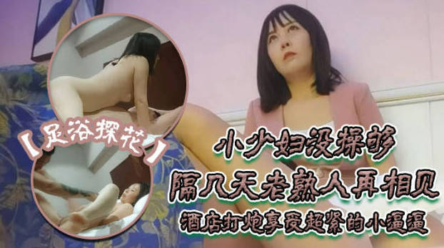 撩妹大神佳作，【伟哥足浴探花】，只注重感觉的小少妇没操够，隔几天老熟人再相见，酒店打炮享受超紧的小逼