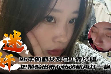 96年的前女友马上要结婚了把她骗出来下药迷翻再打一炮}