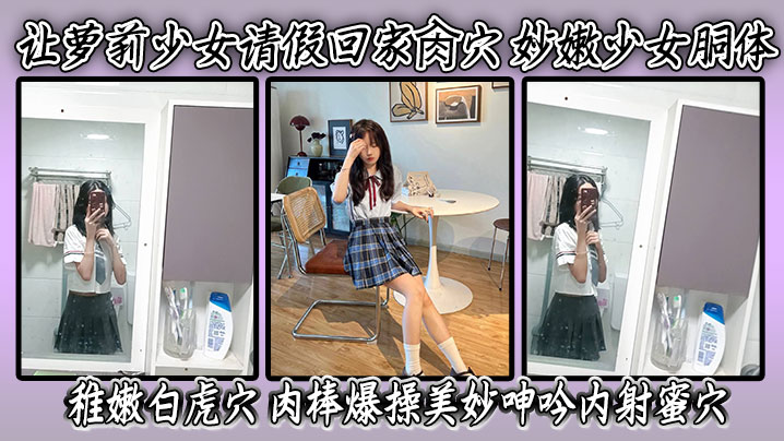 海角老淫 让萝莉女儿请假回家肏穴 妙嫩少女胴体 稚嫩白虎穴 肉棒爆操美妙呻吟内射蜜穴